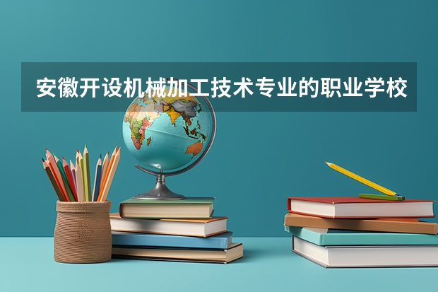安徽开设机械加工技术专业的职业学校名单有哪些