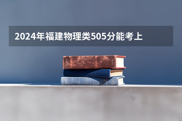 2024年福建物理类505分能考上什么大学？