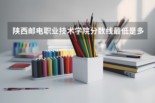 陕西邮电职业技术学院分数线最低是多少