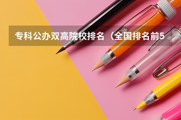 专科公办双高院校排名（全国排名前5的专科院校？）