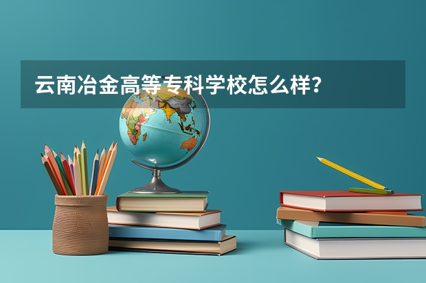 云南冶金高等专科学校怎么样?