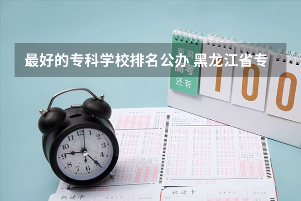 最好的专科学校排名公办 黑龙江省专科学校排名