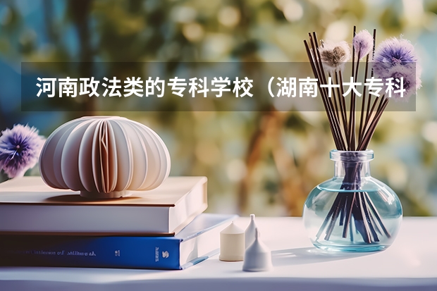 河南政法类的专科学校（湖南十大专科学校）