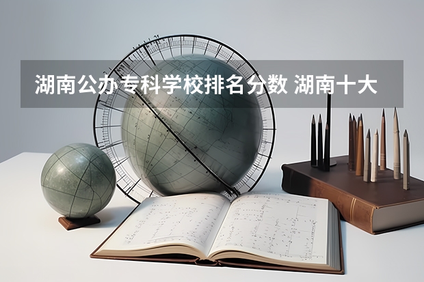 湖南公办专科学校排名分数 湖南十大专科学校
