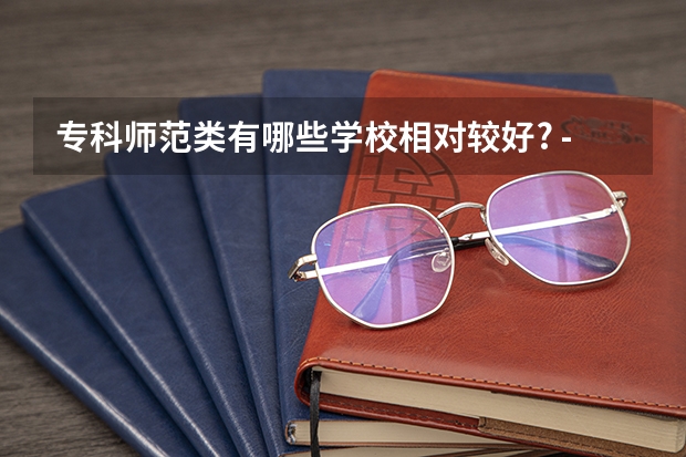 专科师范类有哪些学校相对较好? - 知乎