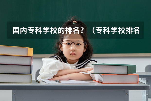 国内专科学校的排名？（专科学校排名）