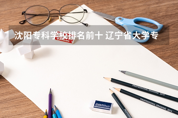 沈阳专科学校排名前十 辽宁省大学专科学校排名榜