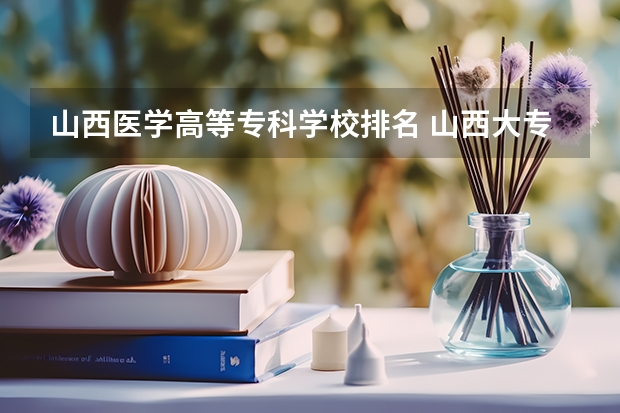 山西医学高等专科学校排名 山西大专院校排名榜
