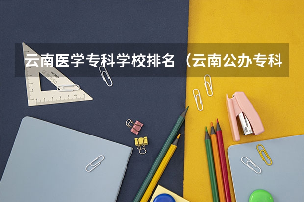 云南医学专科学校排名(云南公办专科学校录取分数线)