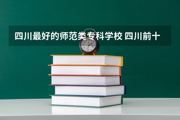 四川最好的师范类专科学校 四川前十的专科学校