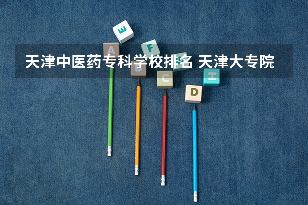 天津中医药专科学校排名 天津大专院校从好到差是怎样排名的?
