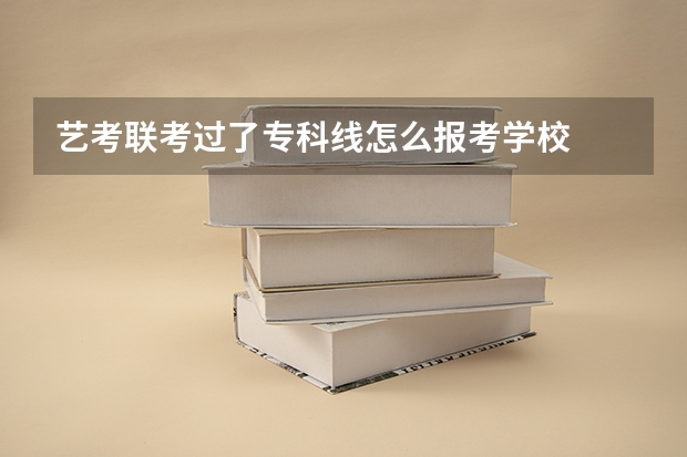 艺考联考过了专科线怎么报考学校