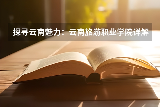 探寻云南魅力:云南旅游职业学院详解 云南省旅游学校的介绍
