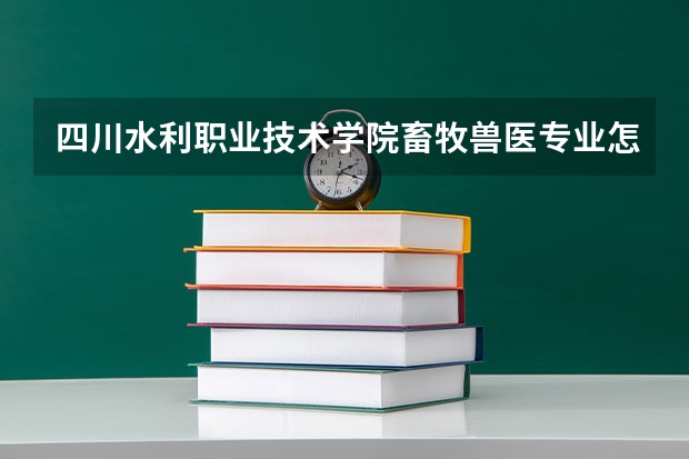 四川水利职业技术学院畜牧兽医专业怎么样?