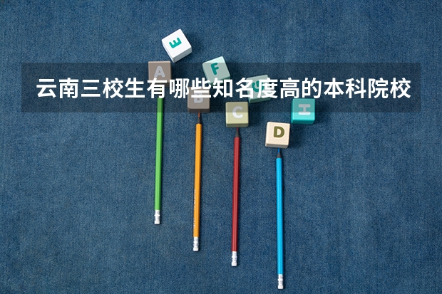 云南三校生有哪些知名度高的本科院校值得报考？