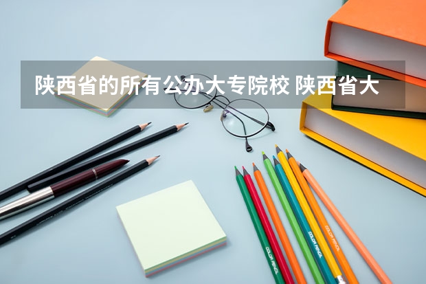 陕西省的所有公办大专院校 陕西省大专院校排名