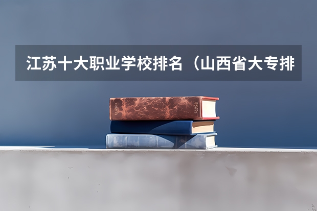 江苏十大职业学校排名（山西省大专排名）