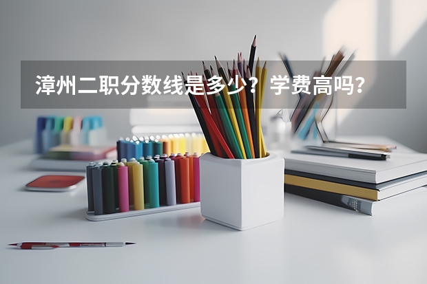 漳州二职分数线是多少？学费高吗？