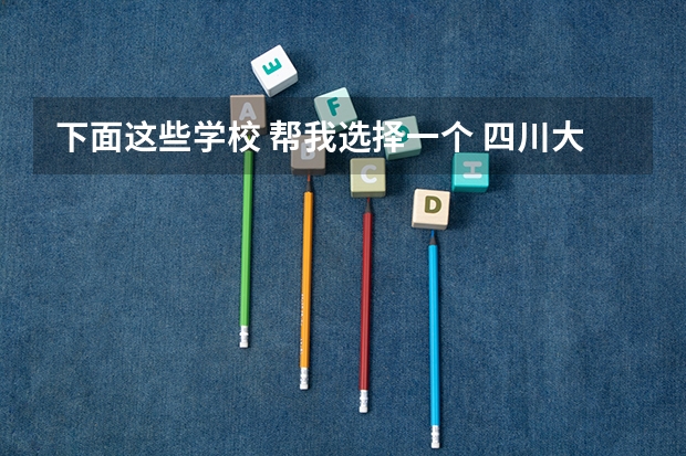 下面这些学校 帮我选择一个 四川大专职业学校排行榜