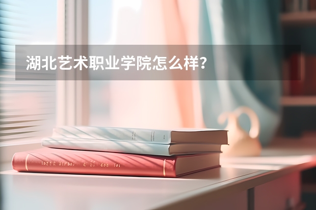 湖北艺术职业学院怎么样？