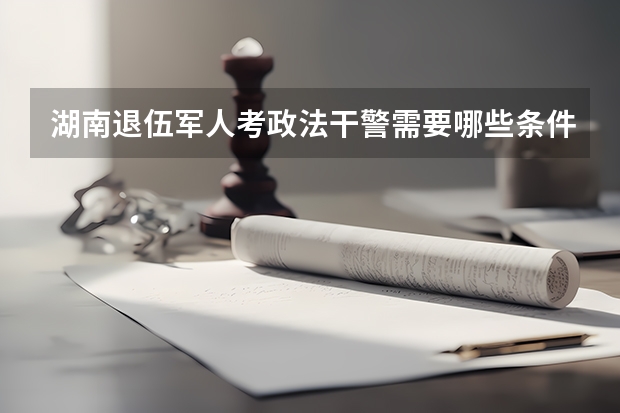 湖南退伍军人考政法干警需要哪些条件?