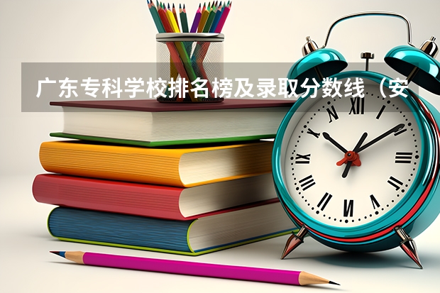 广东专科学校排名榜及录取分数线（安徽专科学校排行榜以及分数线）