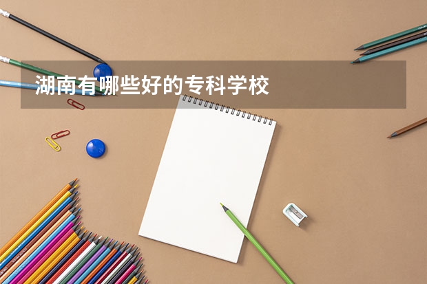 湖南有哪些好的专科学校