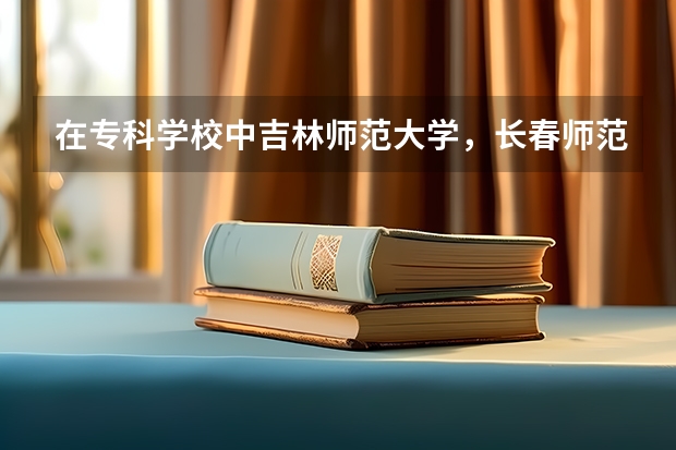 在专科学校中吉林师范大学，长春师范学院，通化师范学院哪个比较好？