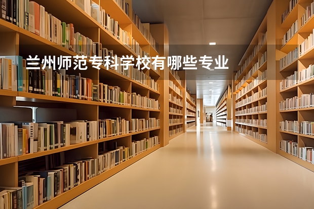 兰州师范专科学校有哪些专业