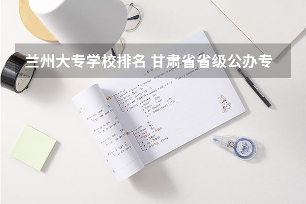 兰州大专学校排名 甘肃省省级公办专科学校有那些