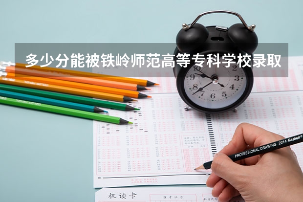 多少分能被铁岭师范高等专科学校录取