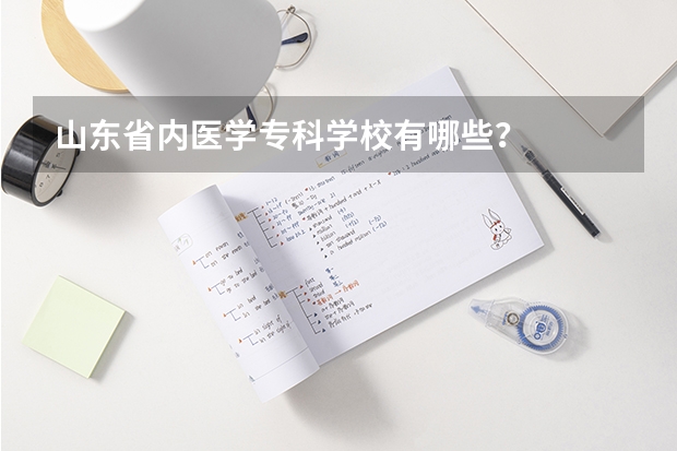 山东省内医学专科学校有哪些？