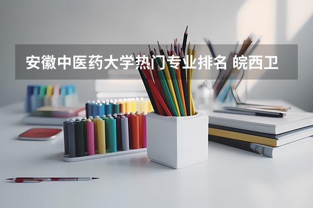 安徽中医药大学热门专业排名 皖西卫生职业学院排名