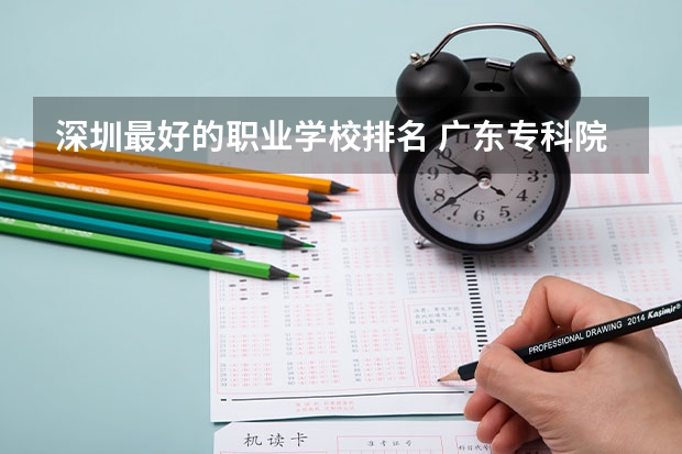 深圳最好的职业学校排名 广东专科院校全国排名公办