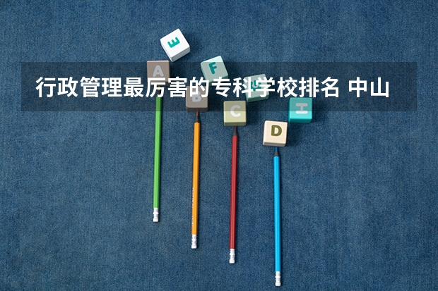 行政管理最厉害的专科学校排名 中山大学行政管理专业好不好?