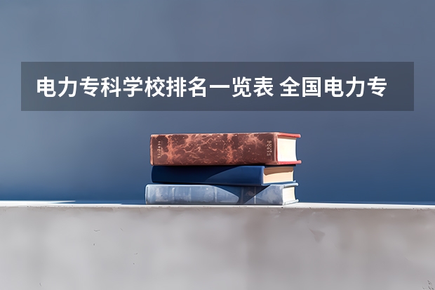 电力专科学校排名一览表 全国电力专科学校排名