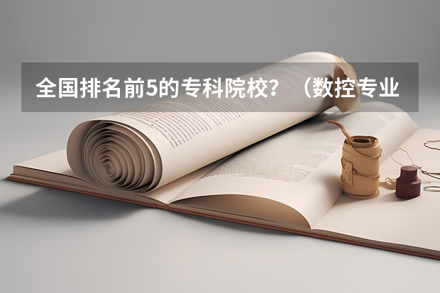 全国排名前5的专科院校？（数控专业学校全国排名）