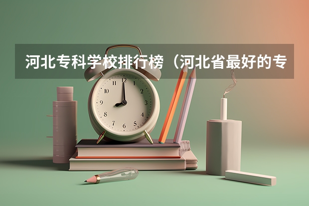 河北专科学校排行榜(河北省最好的专科学校)
