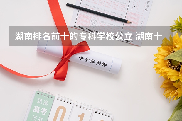 湖南排名前十的专科学校公立 湖南十大最好的专科学校
