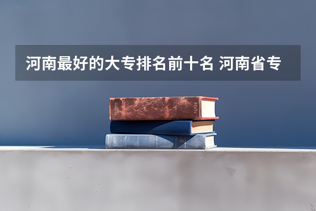 河南最好的大专排名前十名 河南省专科单招学校排名
