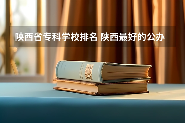 陕西省专科学校排名 陕西最好的公办职业学校排名