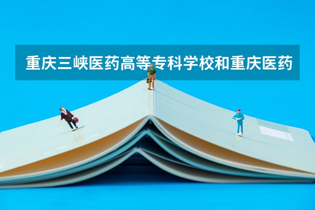 重庆三峡医药高等专科学校和重庆医药高等专科学校哪个好