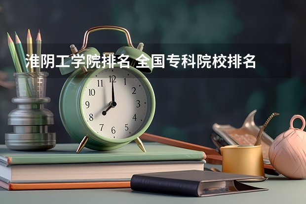 淮阴工学院排名 全国专科院校排名