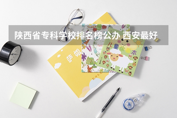 陕西省专科学校排名榜公办 西安最好的职高学校排名