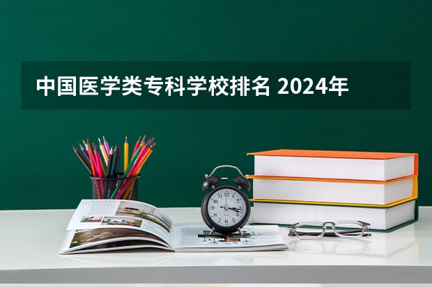 中国医学类专科学校排名 2024年医药类高职院校排名:天津医学高等专科学校第一