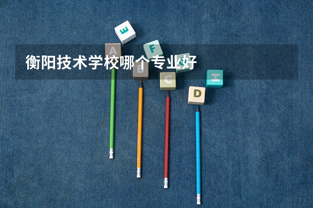 衡阳技术学校哪个专业好