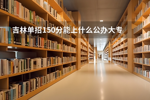 吉林单招150分能上什么公办大专