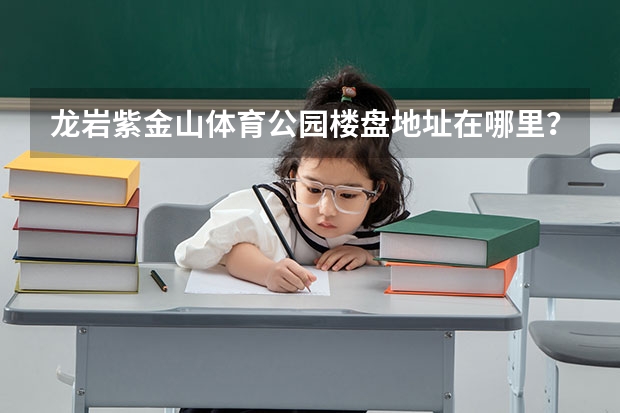 龙岩紫金山体育公园楼盘地址在哪里？