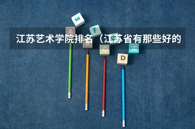 江苏艺术学院排名（江苏省有那些好的艺术类专科院校？）
