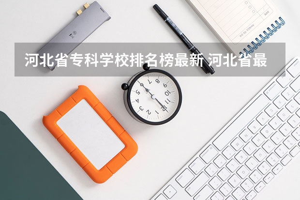 河北省专科学校排名榜最新 河北省最好的专科学校